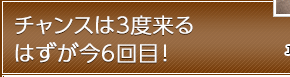 チャンスは3度来るはずが今6回目！