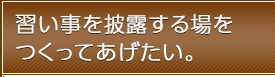 習い事を披露する場をつくってあげたい。