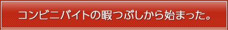 コンビニバイトの暇つぶしから始まった。