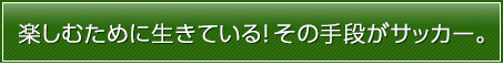 楽しむために生きている！その手段がサッカー。