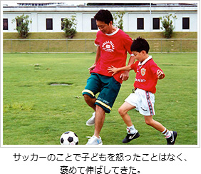 サッカーのことで子どもを怒ったことはなく、褒めて伸ばしてきた。