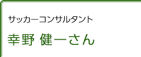 サッカーコンサルタント 幸野健一さん