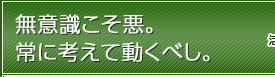 無意識こそ悪。常に考えて動くべし。