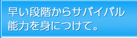 早い段階からサバイバル能力を身につけて。