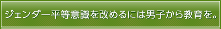 ジェンダー平等意識を改めるには男子から教育を。