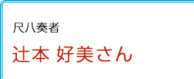 尺八奏者 辻󠄀本好美さん