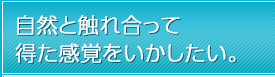 自然と触れ合って得た感覚をいかしたい。