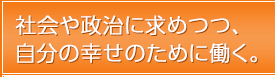 社会や政治に求めつつ、自分の幸せのために働く。