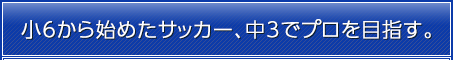 小6から始めたサッカー、中3でプロを目指す。