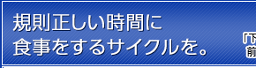 規則正しい時間に食事をするサイクルを。