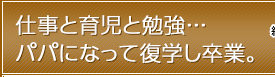 仕事と育児と勉強…パパになって復学し卒業。