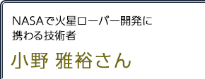 NASAで火星ローバー開発に携わる技術者 小野雅裕さん