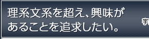 理系文系を超え、興味があることを追求したい。