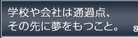 学校や会社は通過点、その先に夢をもつこと。