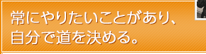 常にやりたいことがあり、自分で道を決める。