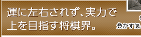 運に左右されず、実力で上を目指す将棋界。