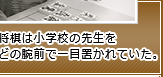 将棋は小学校の先生を負かすほどの腕前で一目置かれていた。