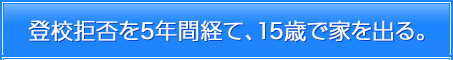 登校拒否を5年間経て、15歳で家を出る。