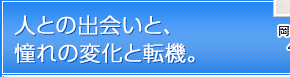 人との出会いと、憧れの変化と転機。