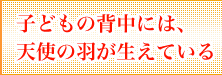 子どもの背中には、天使の羽が生えている！