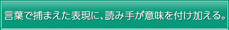 言葉で捕まえた表現に、読み手が意味を付け加える。