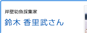 岸壁幼魚採集家 鈴木香里武さん