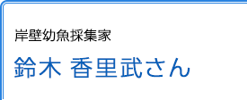 岸壁幼魚採集家 鈴木香里武さん