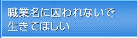 職業名に囚われないで生きてほしい