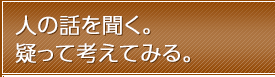 人の話を聞く。疑って考えてみる。