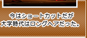 今はショートカットだが大学時代はロングヘアだった。