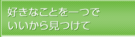 好きなことを一つでいいから見つけて