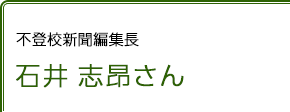 不登校新聞編集長 石井志昂さん