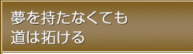 夢を持たなくても道は拓ける