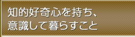 知的好奇心を持ち、意識して暮らすこと