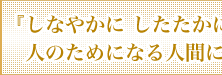 『しなやかに したたかに』人のためになる人間に