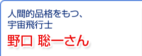 第25回 人間的品格をもつ、宇宙飛行士 野口聡一さん