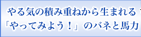 やる気の積み重ねから生まれる「やってみよう！」のバネと馬力