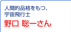 第25回 人間的品格をもつ、宇宙飛行士 野口聡一さん