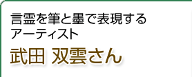 言霊を筆と墨で表現するアーティスト 書道家 武田双雲さん