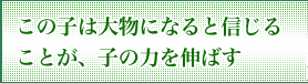 この子は大物になると信じることが、子の力を伸ばす