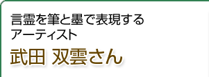 言霊を筆と墨で表現するアーティスト 書道家 武田双雲さん