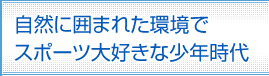 自然に囲まれた環境でスポーツ大好きな少年時代