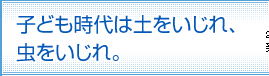 子ども時代は土をいじれ、虫をいじれ。