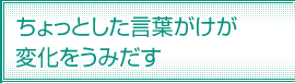 ちょっとした言葉がけが変化をうみだす