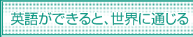 英語ができると、世界に通じる