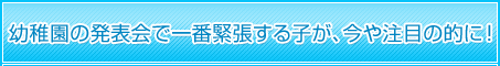 幼稚園の発表会で一番緊張する子が、今や注目の的に！