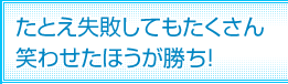 たとえ失敗してもたくさん笑わせたほうが勝ち！