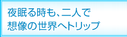 夜眠る時も、二人で想像の世界へトリップ