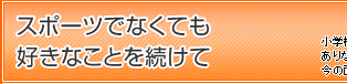 スポーツでなくても好きなことを続けて