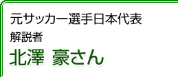 元サッカー選手日本代表　北澤 豪さん